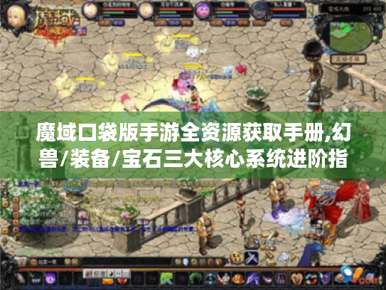 魔域口袋版手游全资源获取手册,幻兽/装备/宝石三大核心系统进阶指南 魔域口袋版手游全资源获取手册,幻兽/装备/宝石三大核心系统进阶指南
