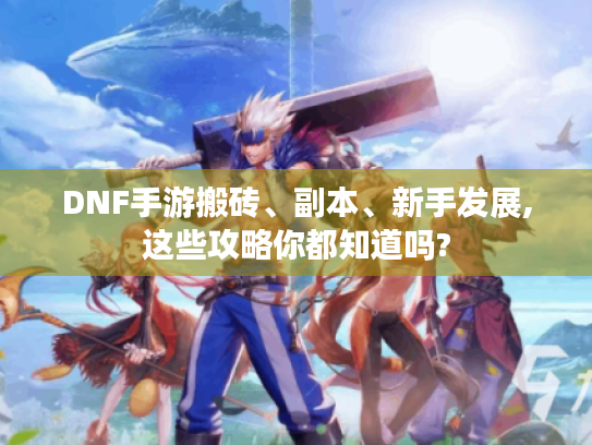 DNF手游搬砖、副本、新手发展,这些攻略你都知道吗? DNF手游搬砖、副本、新手发展,这些攻略你都知道吗?