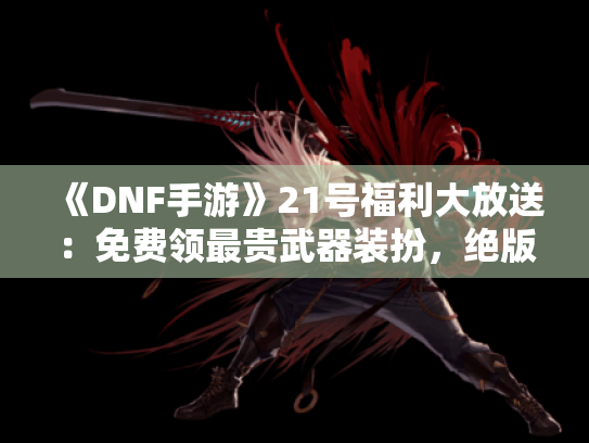 《DNF手游》21号福利大放送:免费领最贵武器装扮,绝版天三邮件速来! 《DNF手游》21号福利大放送:免费领最贵武器装扮,绝版天三邮件速来!