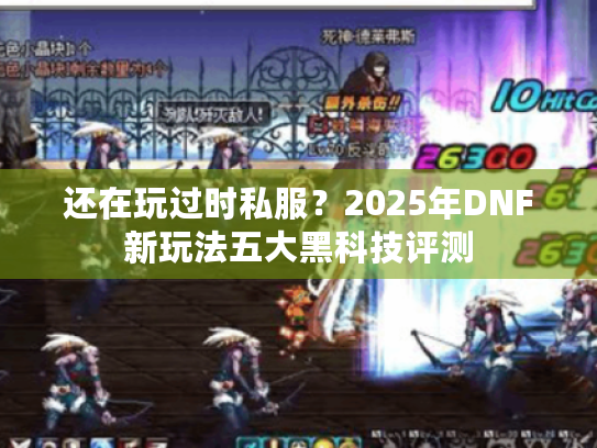 还在玩过时私服?2025年DNF新玩法五大黑科技评测 还在玩过时私服?2025年DNF新玩法五大黑科技评测