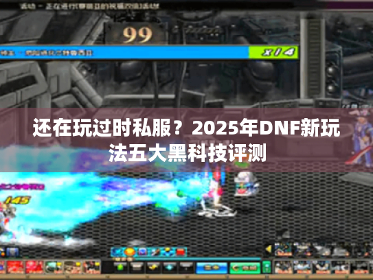 还在玩过时私服?2025年DNF新玩法五大黑科技评测 还在玩过时私服?2025年DNF新玩法五大黑科技评测