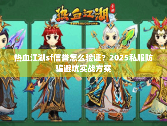 热血江湖sf信誉怎么验证?2025私服防骗避坑实战方案 热血江湖sf信誉怎么验证?2025私服防骗避坑实战方案