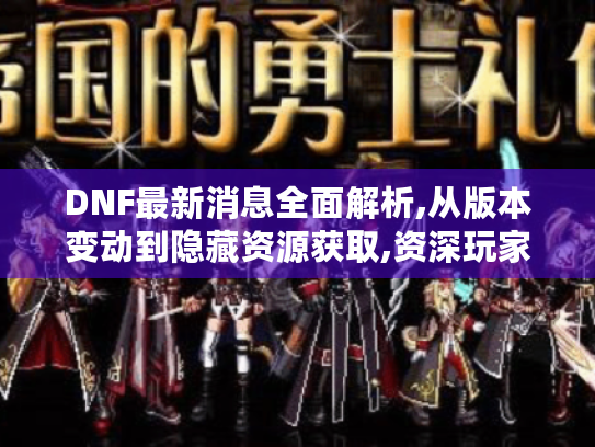 DNF最新消息全面解析,从版本变动到隐藏资源获取,资深玩家实战指南 DNF最新消息全面解析,从版本变动到隐藏资源获取,资深玩家实战指南