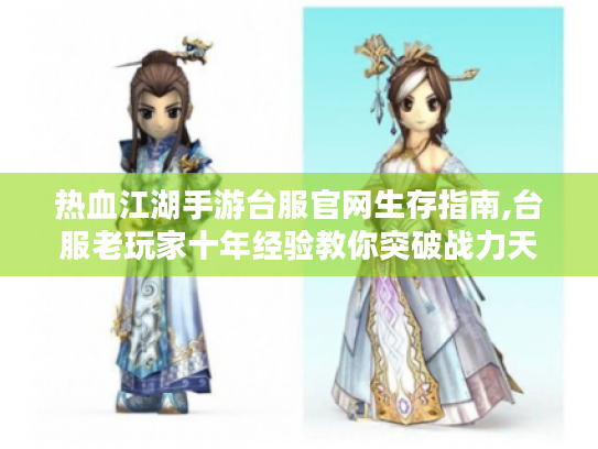 热血江湖手游台服官网生存指南,台服老玩家十年经验教你突破战力天花板 热血江湖手游台服官网生存指南,台服老玩家十年经验教你突破战力天花板