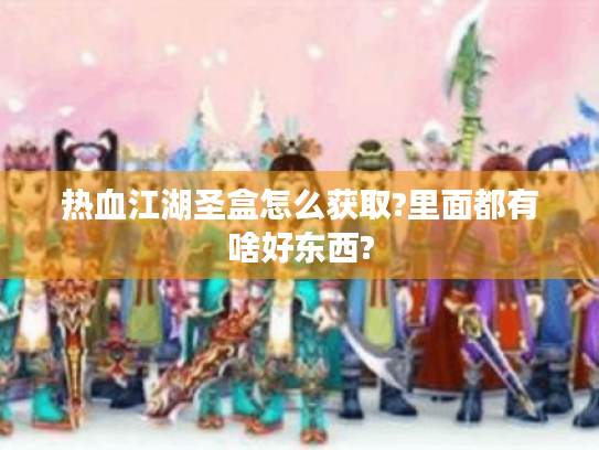 热血江湖圣盒怎么获取?里面都有啥好东西? 热血江湖圣盒怎么获取?里面都有啥好东西?