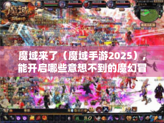 魔域来了(魔域手游2025),能开启哪些意想不到的魔幻冒险? 魔域来了(魔域手游2025),能开启哪些意想不到的魔幻冒险?