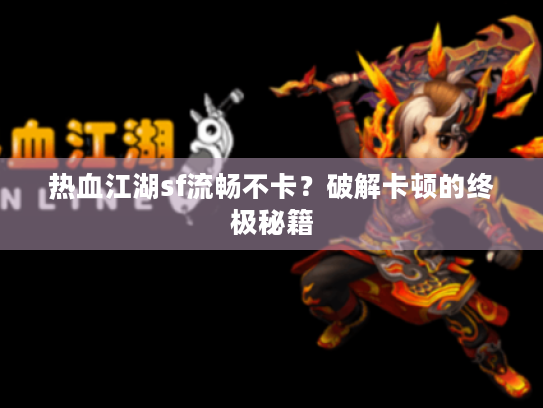 热血江湖sf流畅不卡?破解卡顿的终极秘籍 热血江湖sf流畅不卡?破解卡顿的终极秘籍