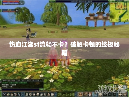 热血江湖sf流畅不卡?破解卡顿的终极秘籍 热血江湖sf流畅不卡?破解卡顿的终极秘籍