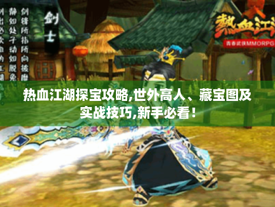 热血江湖探宝攻略,世外高人、藏宝图及实战技巧,新手必看! 热血江湖探宝攻略,世外高人、藏宝图及实战技巧,新手必看!