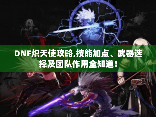 DNF炽天使攻略,技能加点、武器选择及团队作用全知道! DNF炽天使攻略,技能加点、武器选择及团队作用全知道!