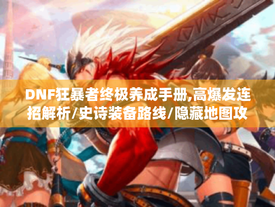 DNF狂暴者终极养成手册,高爆发连招解析/史诗装备路线/隐藏地图攻略全收录 DNF狂暴者终极养成手册,高爆发连招解析/史诗装备路线/隐藏地图攻略全收录