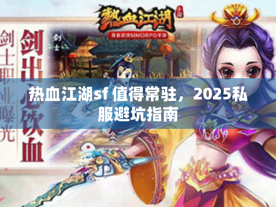 热血江湖sf 值得常驻,2025私服避坑指南 热血江湖sf 值得常驻,2025私服避坑指南