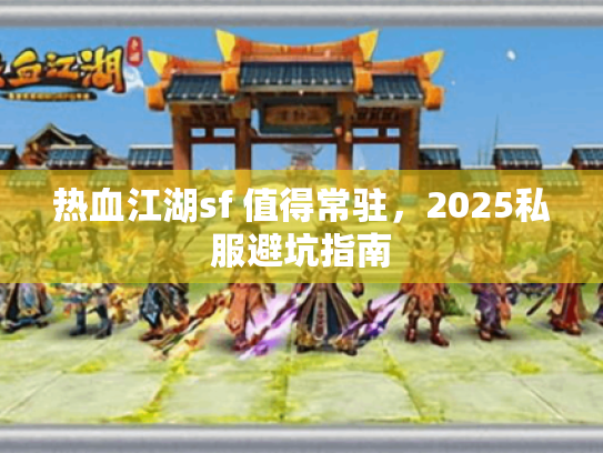 热血江湖sf 值得常驻,2025私服避坑指南 热血江湖sf 值得常驻,2025私服避坑指南