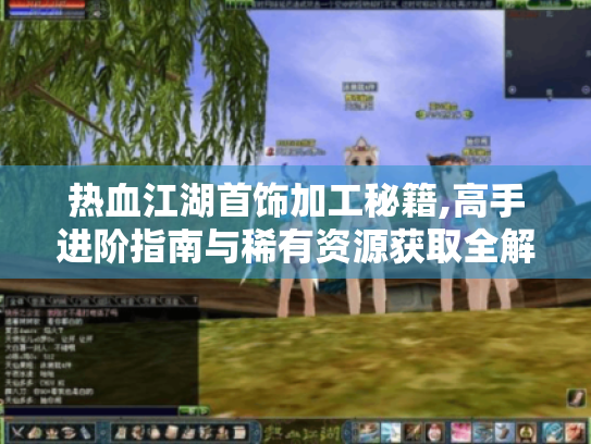 热血江湖首饰加工秘籍,高手进阶指南与稀有资源获取全解 热血江湖首饰加工秘籍,高手进阶指南与稀有资源获取全解