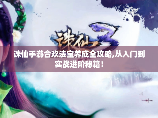 诛仙手游合欢法宝养成全攻略,从入门到实战进阶秘籍! 诛仙手游合欢法宝养成全攻略,从入门到实战进阶秘籍!