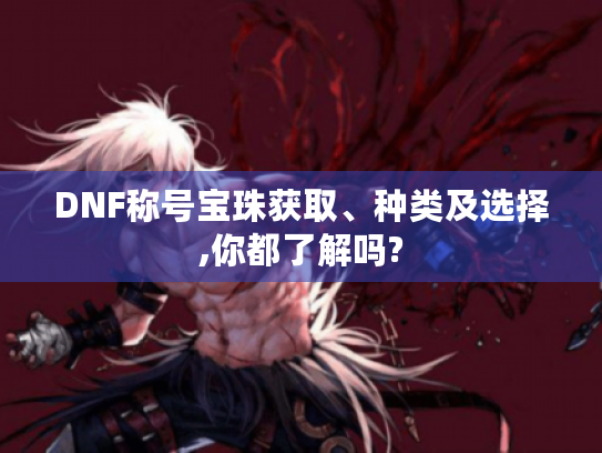 DNF称号宝珠获取、种类及选择,你都了解吗? DNF称号宝珠获取、种类及选择,你都了解吗?