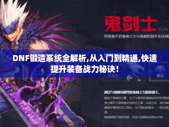 DNF锻造系统全解析,从入门到精通,快速提升装备战力秘诀！