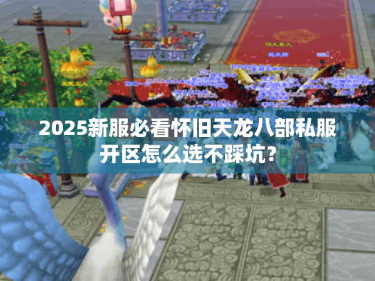 2025新服必看怀旧天龙八部私服开区怎么选不踩坑？