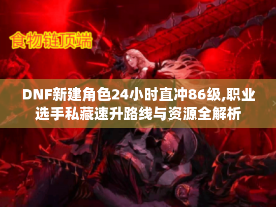 DNF新建角色24小时直冲86级,职业选手私藏速升路线与资源全解析 DNF新建角色24小时直冲86级,职业选手私藏速升路线与资源全解析