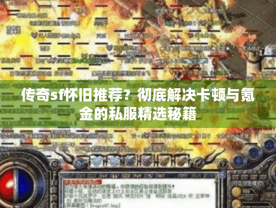 传奇sf怀旧推荐?彻底解决卡顿与氪金的私服精选秘籍 传奇sf怀旧推荐?彻底解决卡顿与氪金的私服精选秘籍