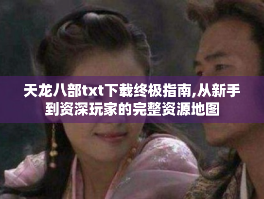 天龙八部txt下载终极指南,从新手到资深玩家的完整资源地图 天龙八部txt下载终极指南,从新手到资深玩家的完整资源地图