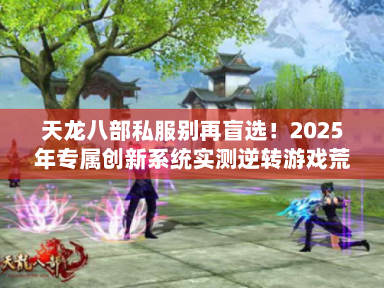 天龙八部私服别再盲选！2025年专属创新系统实测逆转游戏荒