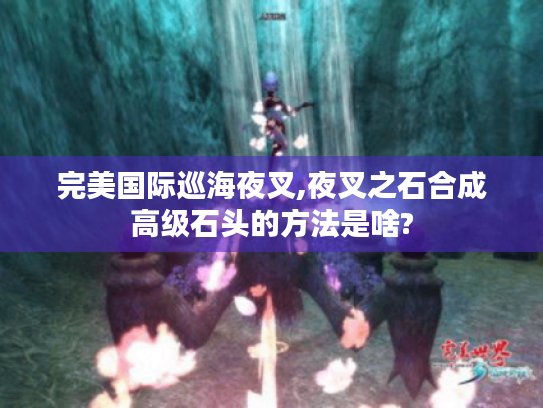 完美国际巡海夜叉,夜叉之石合成高级石头的方法是啥? 完美国际巡海夜叉,夜叉之石合成高级石头的方法是啥?