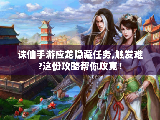 诛仙手游应龙隐藏任务,触发难?这份攻略帮你攻克! 诛仙手游应龙隐藏任务,触发难?这份攻略帮你攻克!
