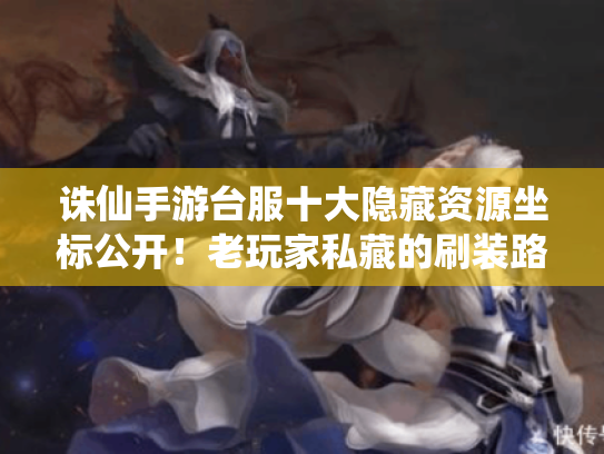 诛仙手游台服十大隐藏资源坐标公开！老玩家私藏的刷装路线全解析