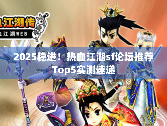 2025稳进!热血江湖sf论坛推荐Top5实测速递 2025稳进!热血江湖sf论坛推荐Top5实测速递