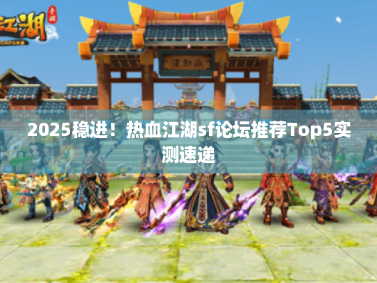 2025稳进!热血江湖sf论坛推荐Top5实测速递 2025稳进!热血江湖sf论坛推荐Top5实测速递