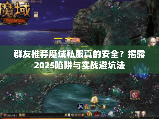 群友推荐魔域私服真的安全？揭露2025陷阱与实战避坑法