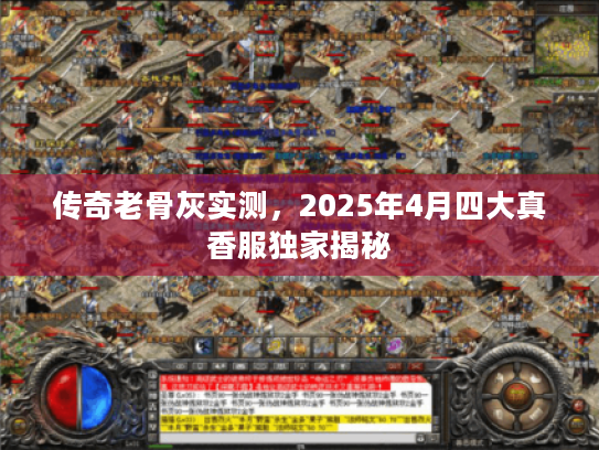 传奇老骨灰实测,2025年4月四大真香服独家揭秘 传奇老骨灰实测,2025年4月四大真香服独家揭秘