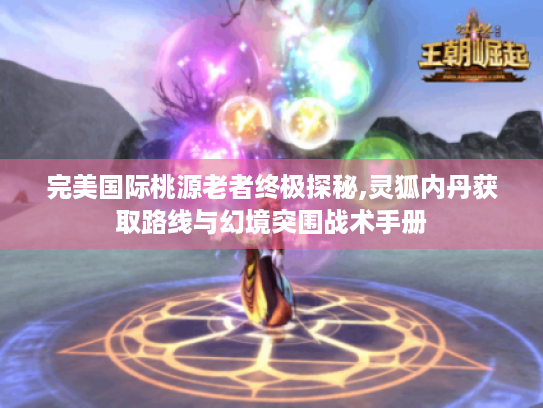 完美国际桃源老者终极探秘,灵狐内丹获取路线与幻境突围战术手册 完美国际桃源老者终极探秘,灵狐内丹获取路线与幻境突围战术手册