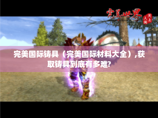 完美国际铸具(完美国际材料大全),获取铸具到底有多难? 完美国际铸具(完美国际材料大全),获取铸具到底有多难?