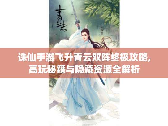 诛仙手游飞升青云双阵终极攻略,高玩秘籍与隐藏资源全解析 诛仙手游飞升青云双阵终极攻略,高玩秘籍与隐藏资源全解析