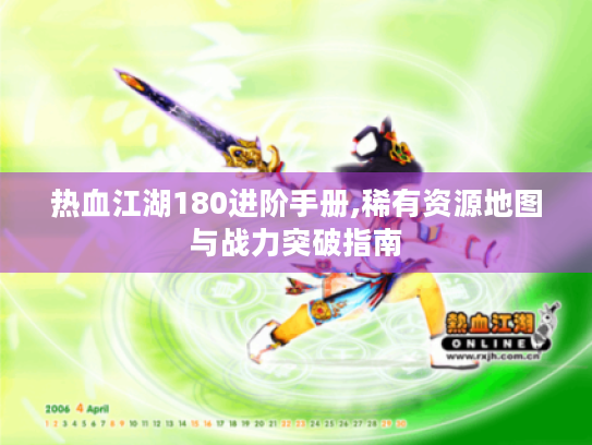 热血江湖180进阶手册,稀有资源地图与战力突破指南