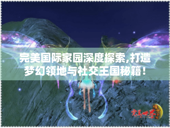 完美国际家园深度探索,打造梦幻领地与社交王国秘籍! 完美国际家园深度探索,打造梦幻领地与社交王国秘籍!