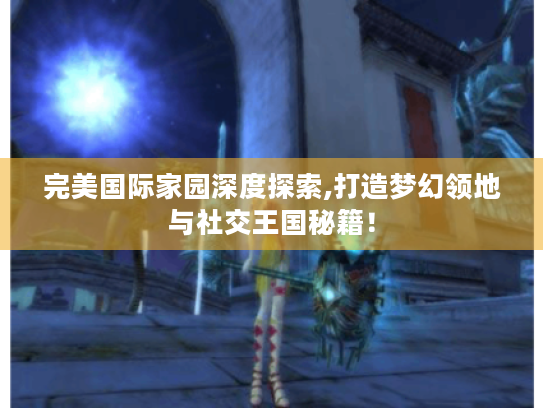 完美国际家园深度探索,打造梦幻领地与社交王国秘籍! 完美国际家园深度探索,打造梦幻领地与社交王国秘籍!