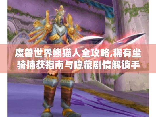 魔兽世界熊猫人全攻略,稀有坐骑捕获指南与隐藏剧情解锁手册 魔兽世界熊猫人全攻略,稀有坐骑捕获指南与隐藏剧情解锁手册