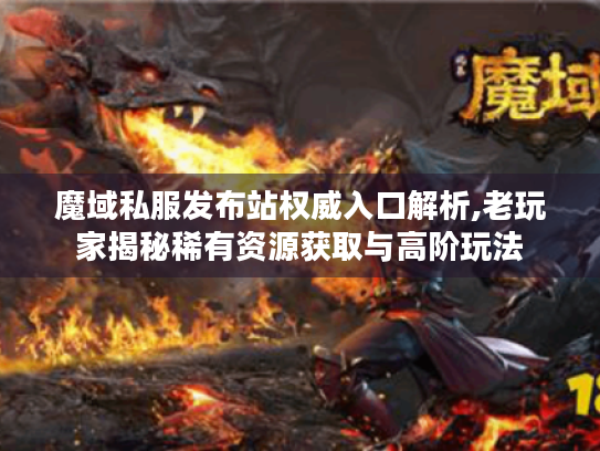 魔域私服发布站权威入口解析,老玩家揭秘稀有资源获取与高阶玩法 魔域私服发布站权威入口解析,老玩家揭秘稀有资源获取与高阶玩法