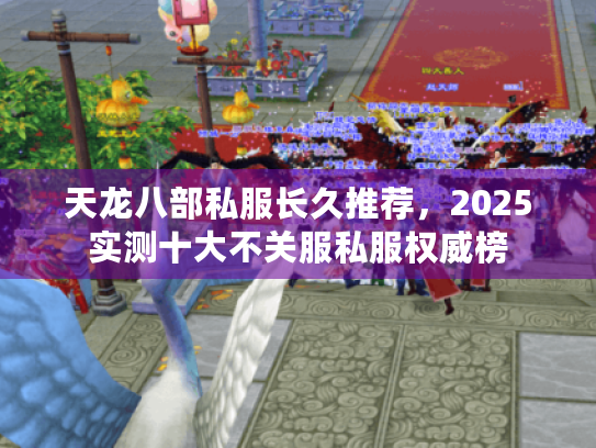 天龙八部私服长久推荐,2025实测十大不关服私服权威榜 天龙八部私服长久推荐,2025实测十大不关服私服权威榜
