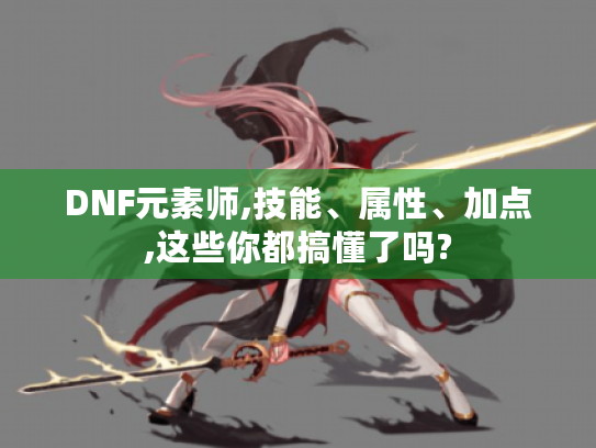 DNF元素师,技能、属性、加点,这些你都搞懂了吗? DNF元素师,技能、属性、加点,这些你都搞懂了吗?