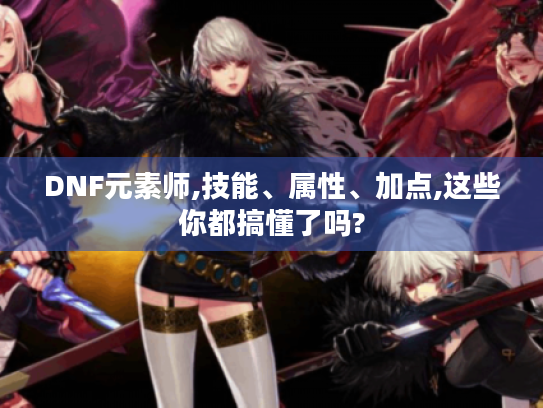 DNF元素师,技能、属性、加点,这些你都搞懂了吗? DNF元素师,技能、属性、加点,这些你都搞懂了吗?