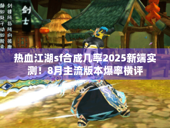热血江湖sf合成几率2025新端实测！8月主流版本爆率横评