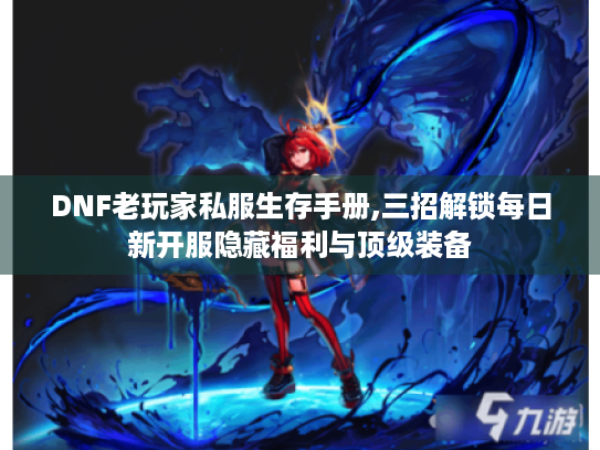DNF老玩家私服生存手册,三招解锁每日新开服隐藏福利与顶级装备 DNF老玩家私服生存手册,三招解锁每日新开服隐藏福利与顶级装备