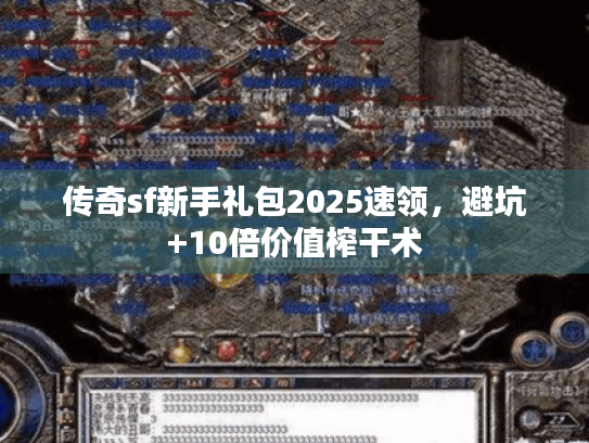 传奇sf新手礼包2025速领,避坑+10倍价值榨干术 传奇sf新手礼包2025速领,避坑+10倍价值榨干术