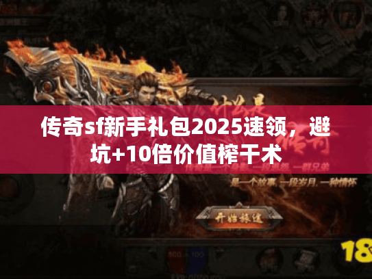 传奇sf新手礼包2025速领,避坑+10倍价值榨干术 传奇sf新手礼包2025速领,避坑+10倍价值榨干术