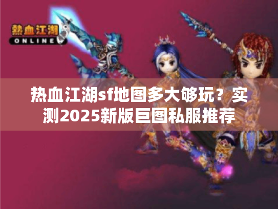 热血江湖sf地图多大够玩？实测2025新版巨图私服推荐
