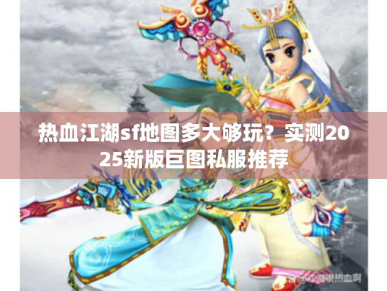 热血江湖sf地图多大够玩？实测2025新版巨图私服推荐